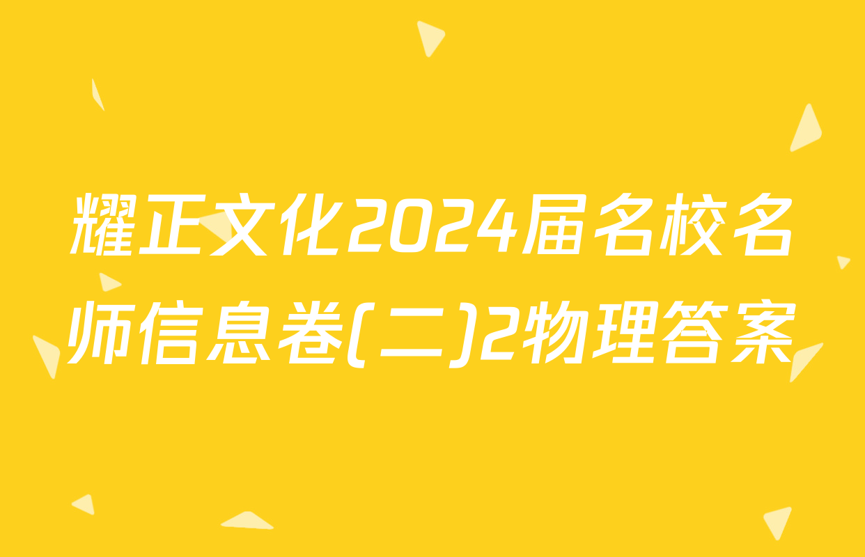 耀正文化2024届名校名师信息卷(二)2物理答案