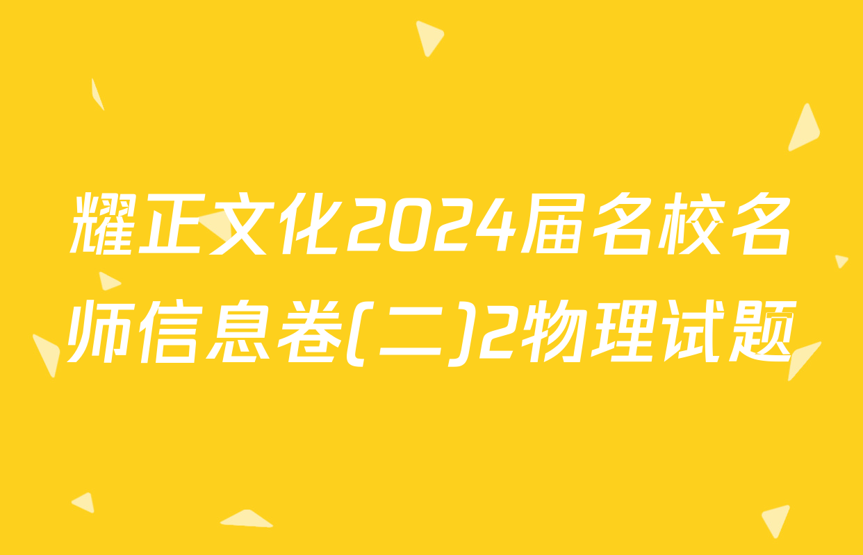 耀正文化2024届名校名师信息卷(二)2物理试题