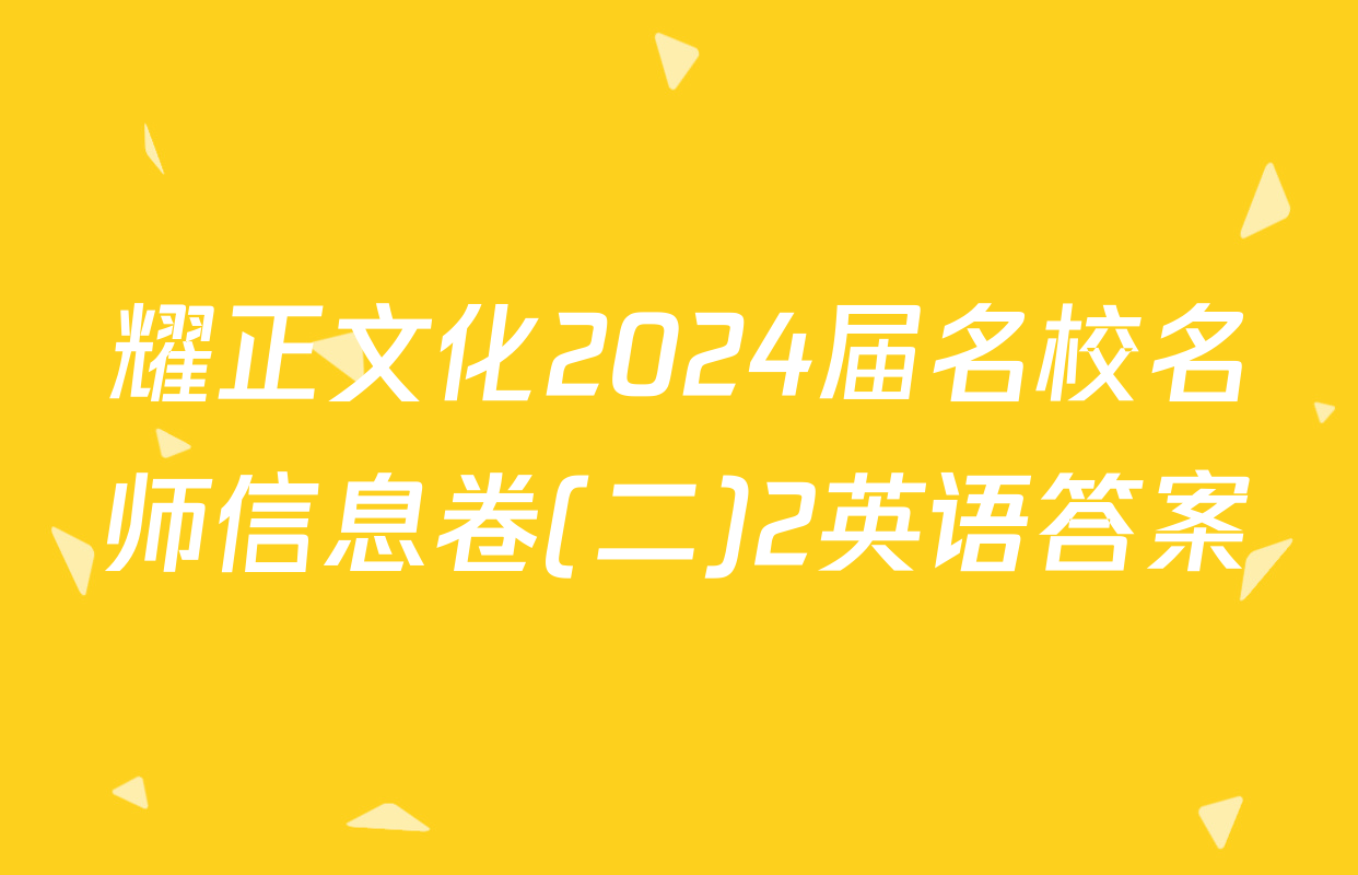 耀正文化2024届名校名师信息卷(二)2英语答案