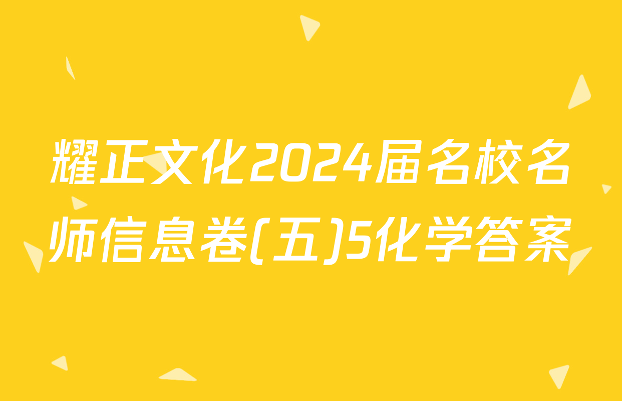 耀正文化2024届名校名师信息卷(五)5化学答案