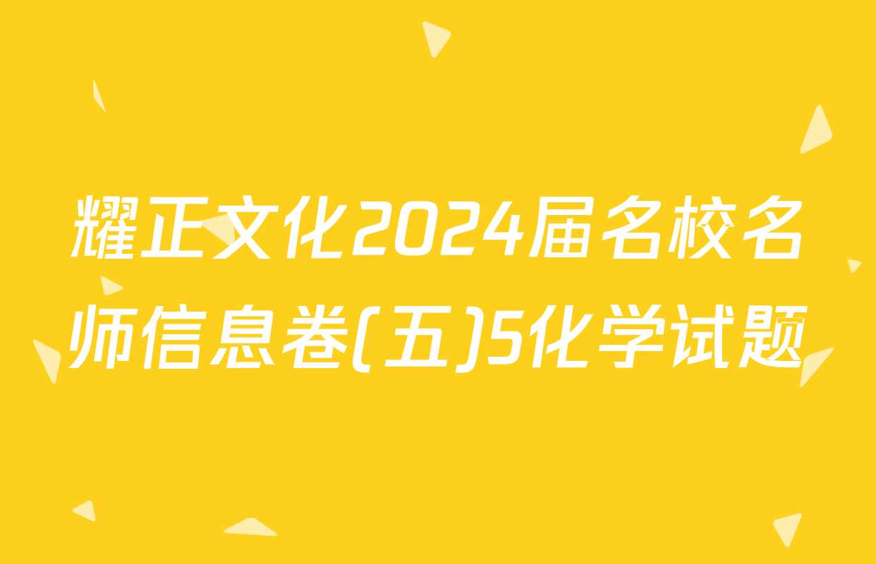 耀正文化2024届名校名师信息卷(五)5化学试题