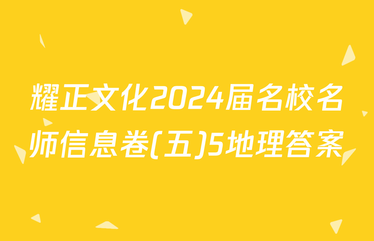 耀正文化2024届名校名师信息卷(五)5地理答案