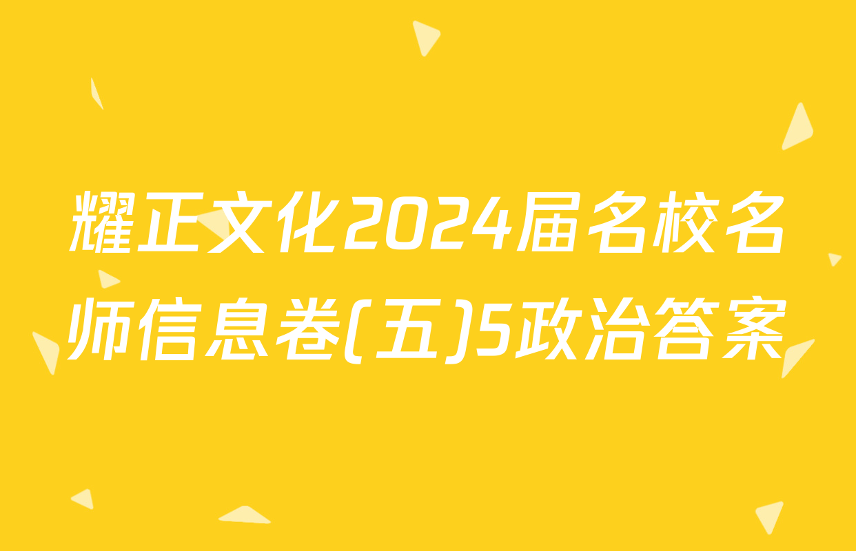 耀正文化2024届名校名师信息卷(五)5政治答案