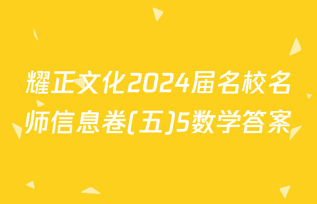 耀正文化2024届名校名师信息卷(五)5数学答案