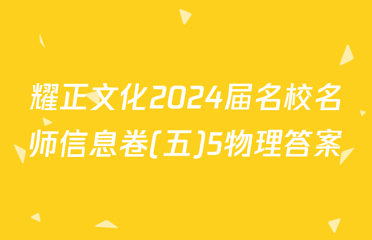 耀正文化2024届名校名师信息卷(五)5物理答案