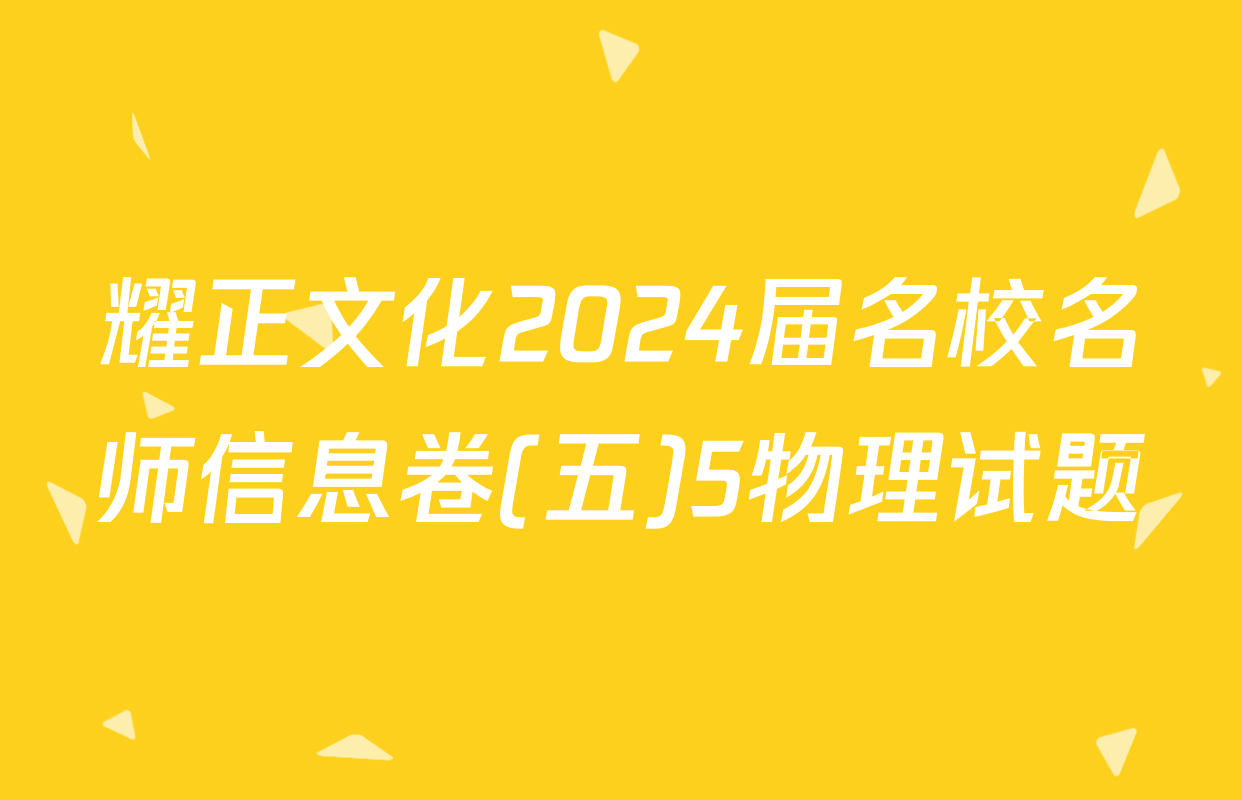 耀正文化2024届名校名师信息卷(五)5物理试题
