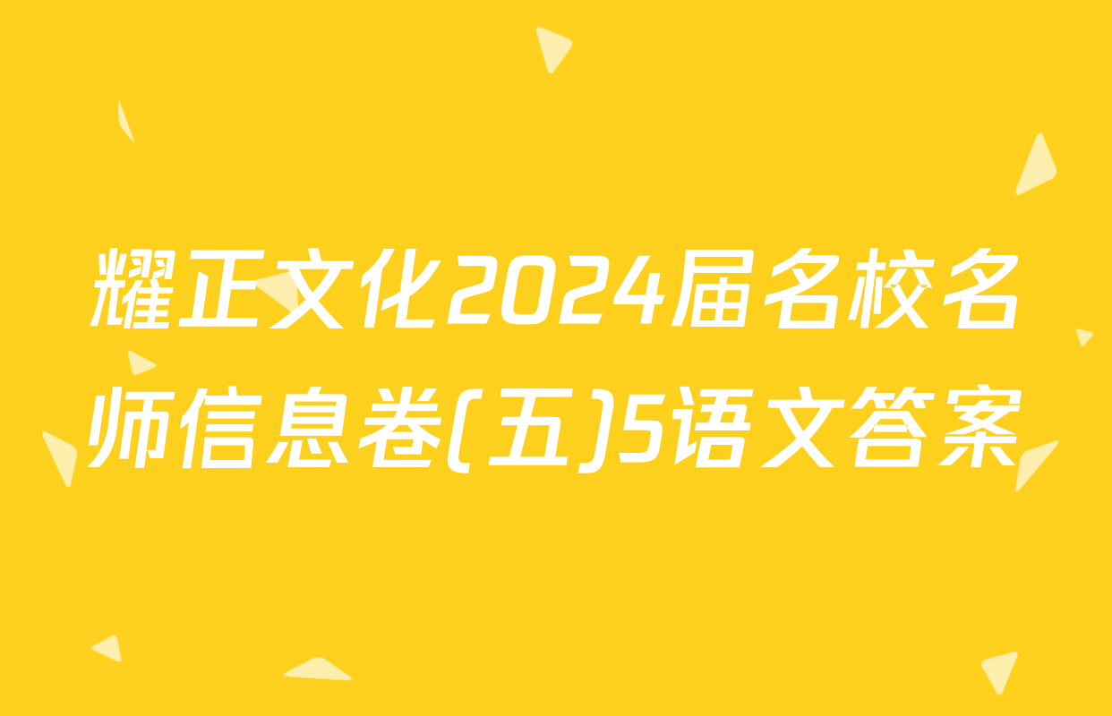耀正文化2024届名校名师信息卷(五)5语文答案