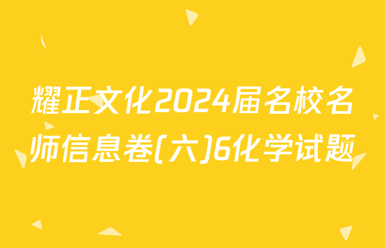 耀正文化2024届名校名师信息卷(六)6化学试题
