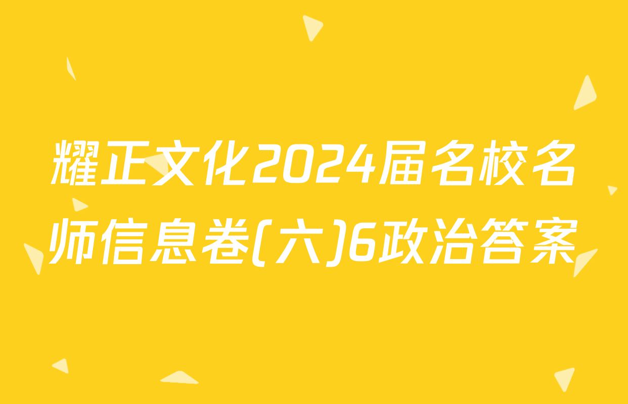 耀正文化2024届名校名师信息卷(六)6政治答案