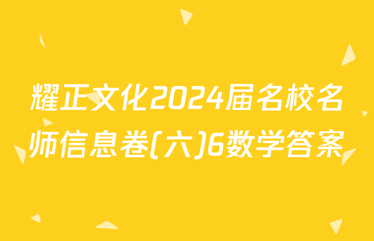 耀正文化2024届名校名师信息卷(六)6数学答案