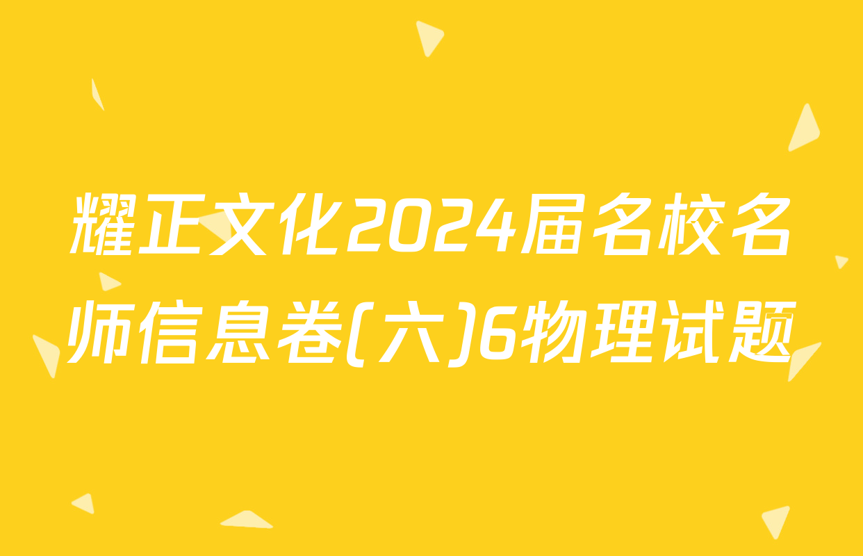 耀正文化2024届名校名师信息卷(六)6物理试题
