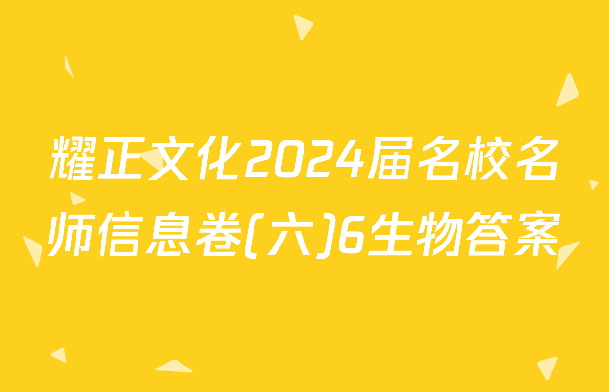 耀正文化2024届名校名师信息卷(六)6生物答案