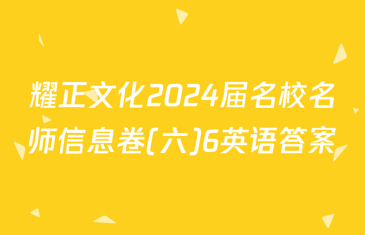 耀正文化2024届名校名师信息卷(六)6英语答案