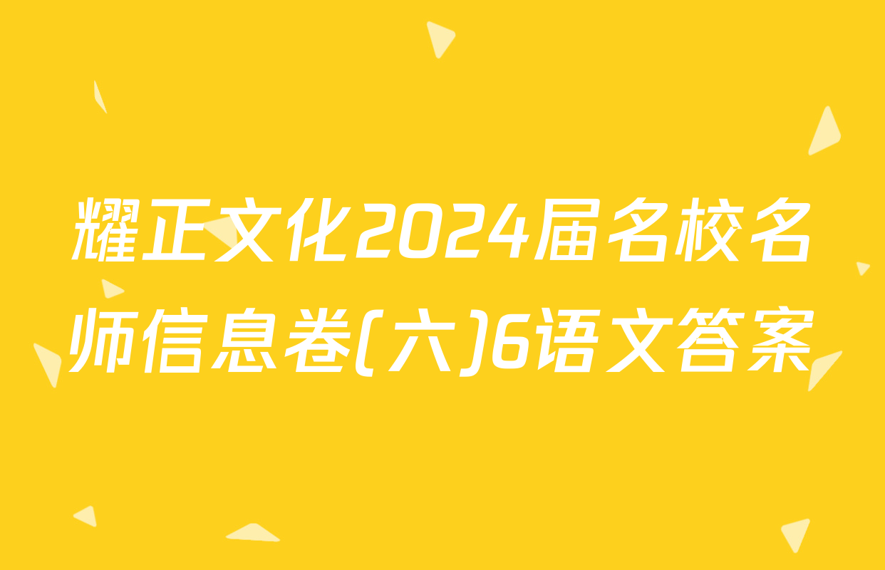 耀正文化2024届名校名师信息卷(六)6语文答案