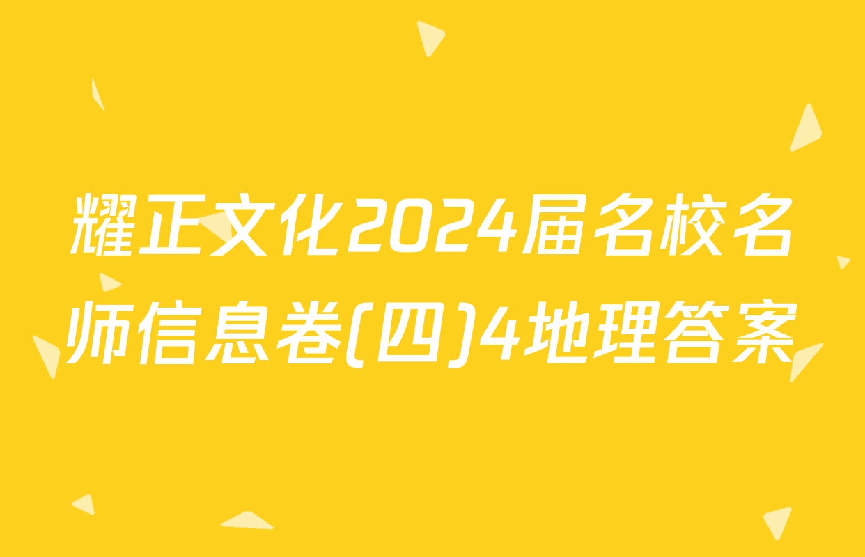 耀正文化2024届名校名师信息卷(四)4地理答案