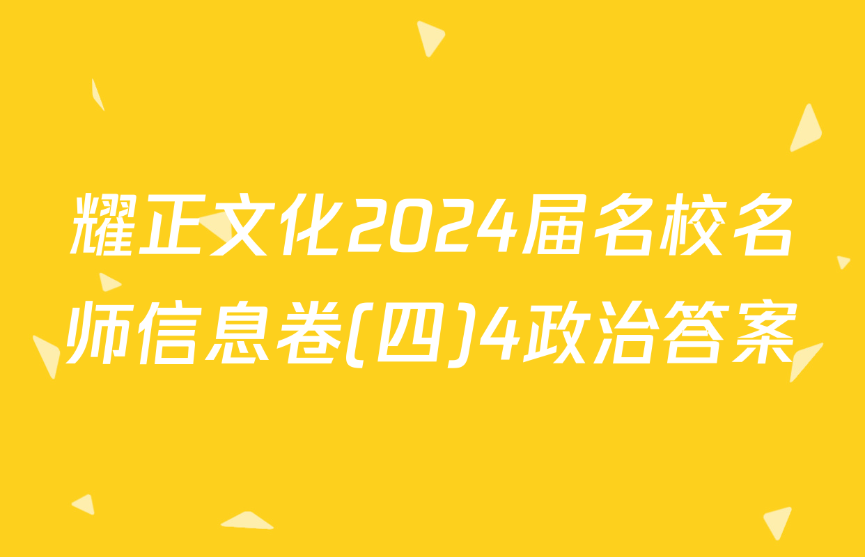 耀正文化2024届名校名师信息卷(四)4政治答案