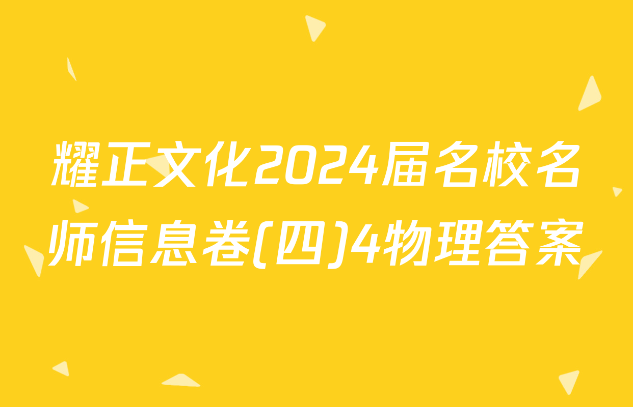 耀正文化2024届名校名师信息卷(四)4物理答案