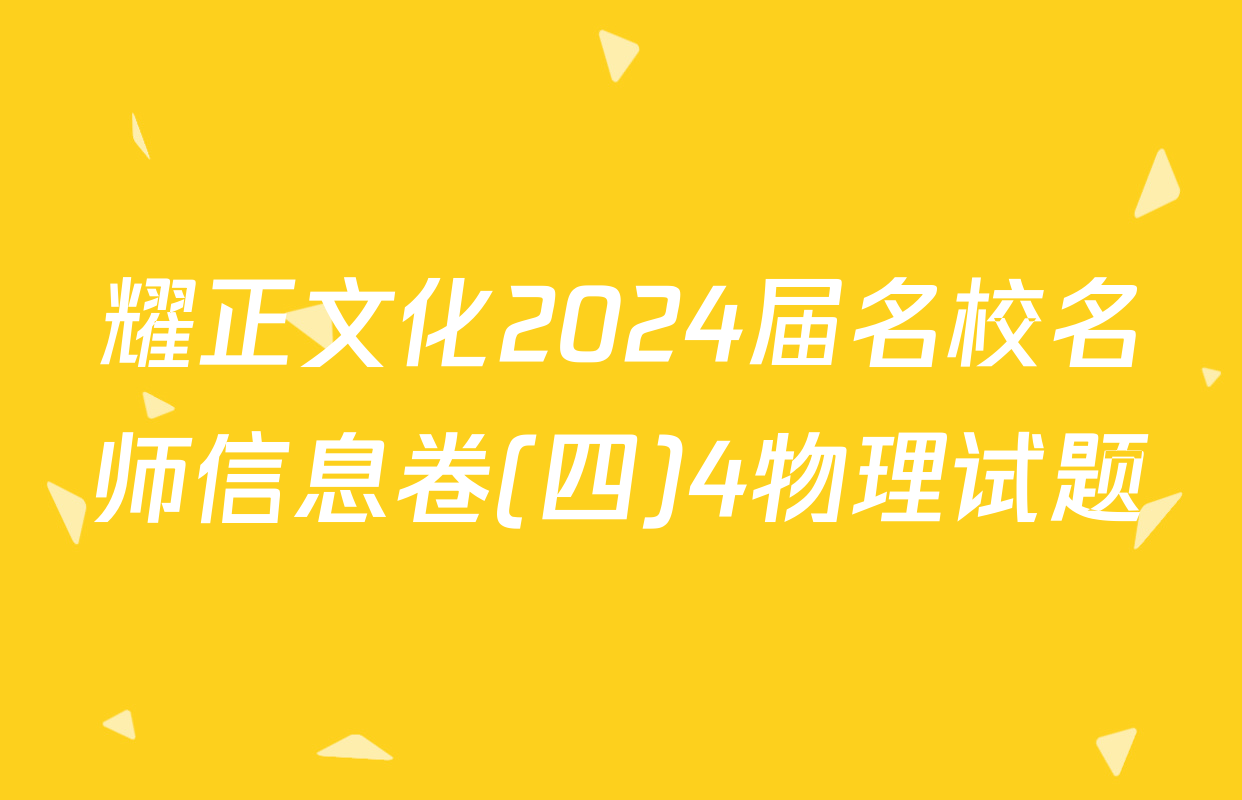 耀正文化2024届名校名师信息卷(四)4物理试题