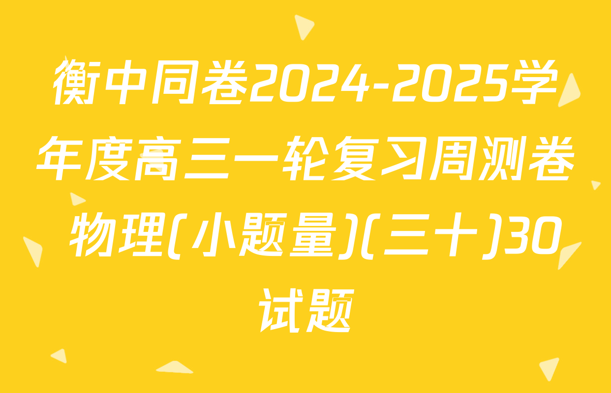 衡中同卷2024-2025学年度高三一轮复习周测卷 物理(小题量)(三十)30试题