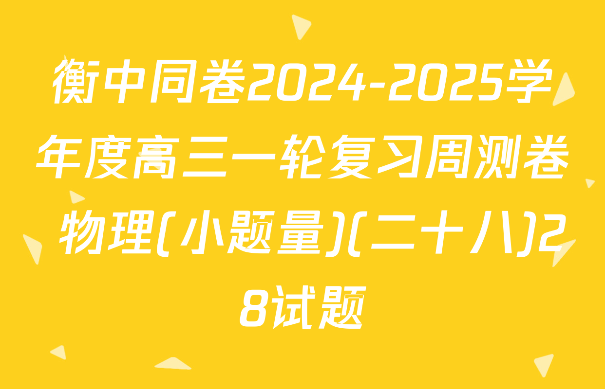 衡中同卷2024-2025学年度高三一轮复习周测卷 物理(小题量)(二十八)28试题