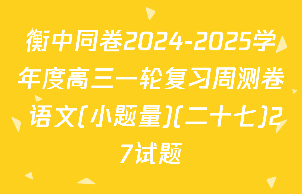 衡中同卷2024-2025学年度高三一轮复习周测卷 语文(小题量)(二十七)27试题