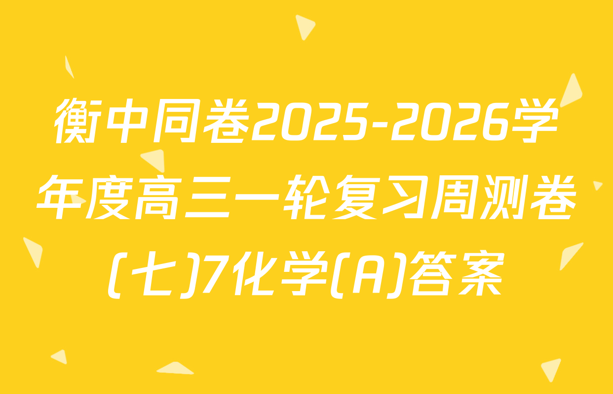 衡中同卷2025-2026学年度高三一轮复习周测卷(七)7化学(A)答案