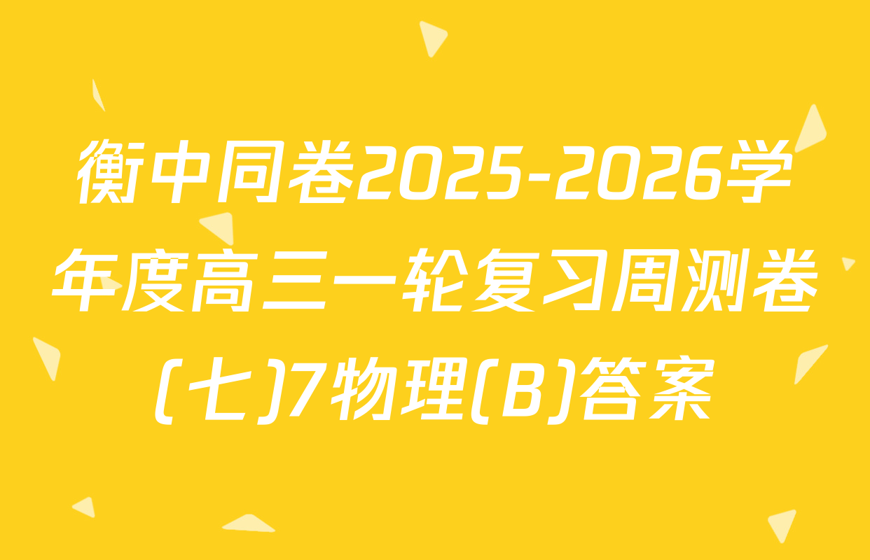 衡中同卷2025-2026学年度高三一轮复习周测卷(七)7物理(B)答案