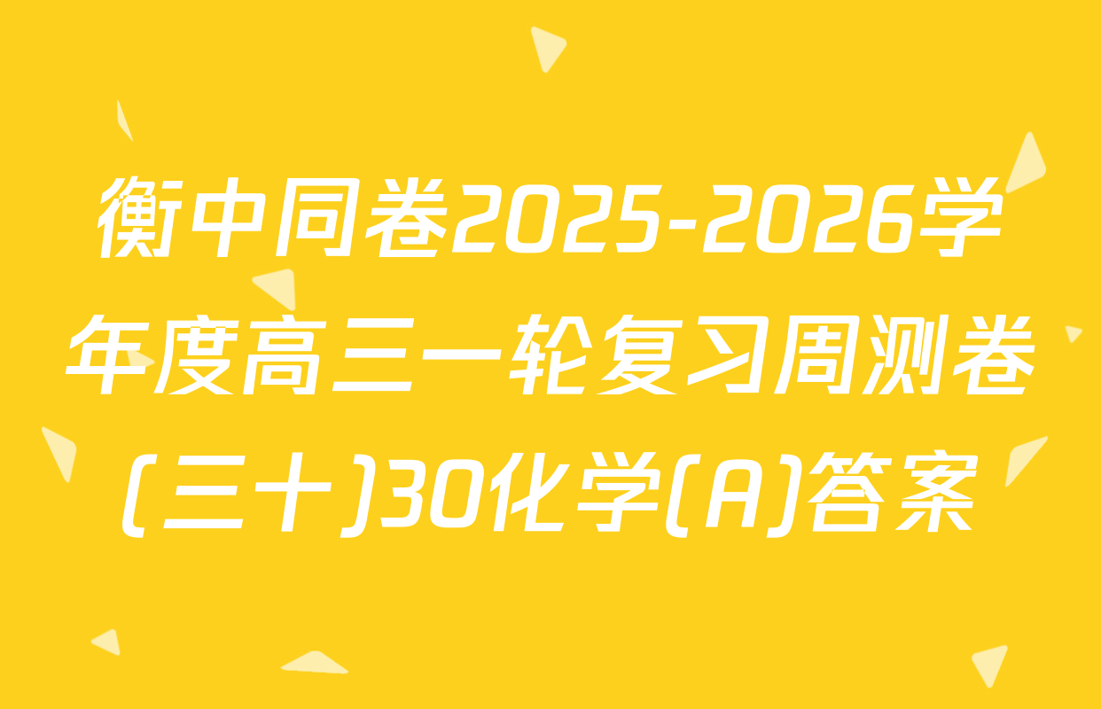 衡中同卷2025-2026学年度高三一轮复习周测卷(三十)30化学(A)答案