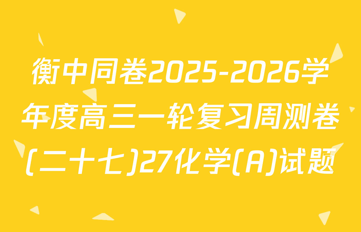 衡中同卷2025-2026学年度高三一轮复习周测卷(二十七)27化学(A)试题