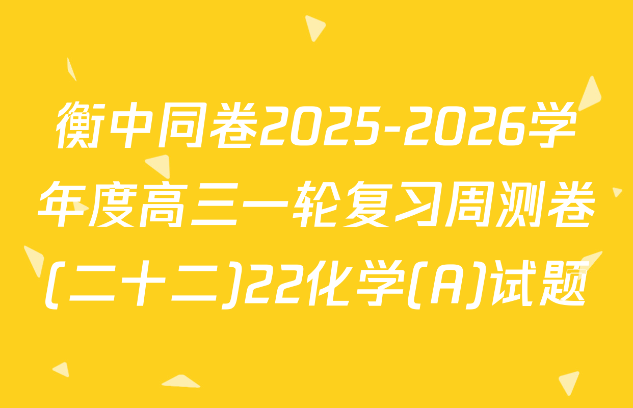 衡中同卷2025-2026学年度高三一轮复习周测卷(二十二)22化学(A)试题