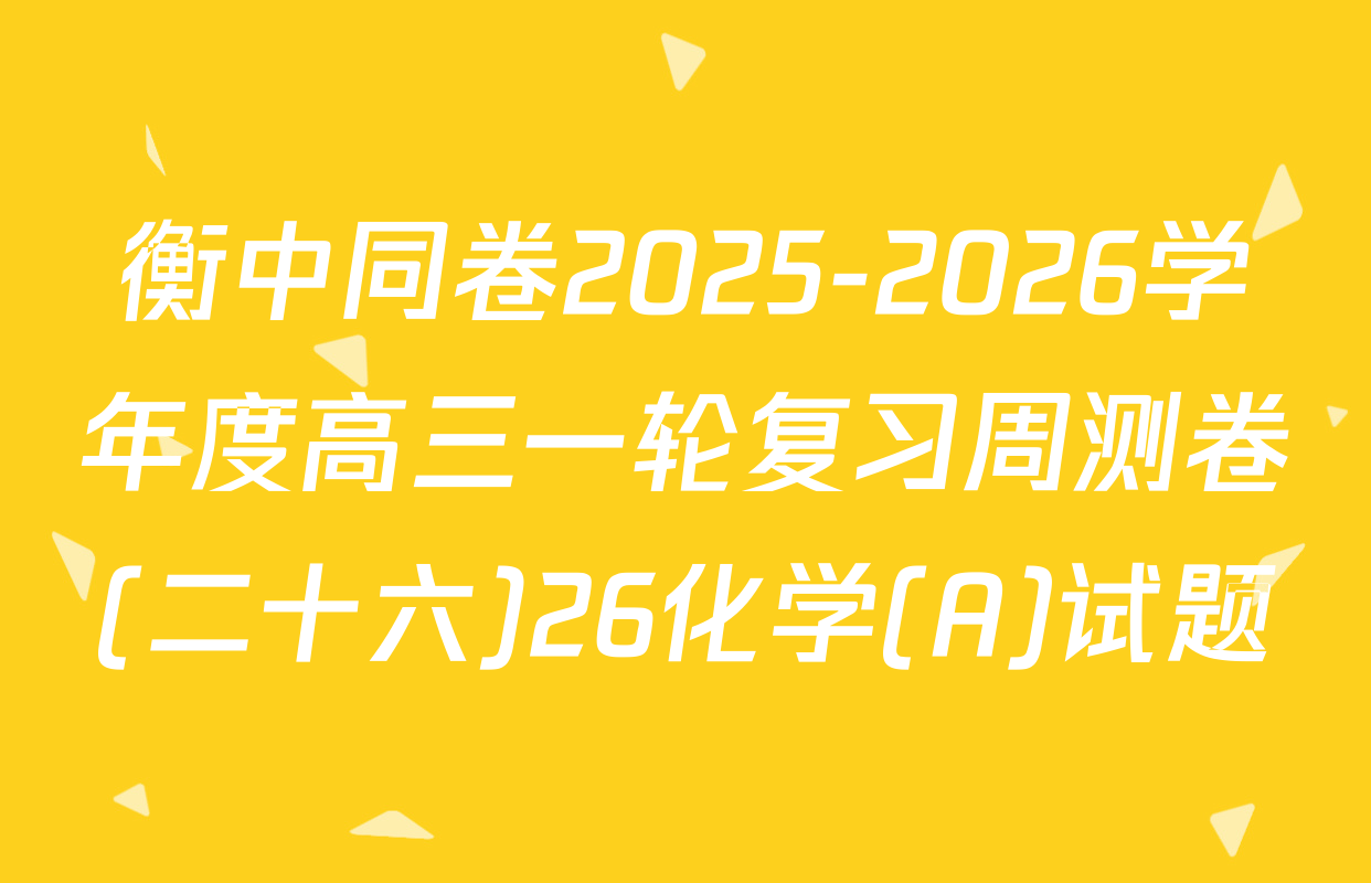 衡中同卷2025-2026学年度高三一轮复习周测卷(二十六)26化学(A)试题