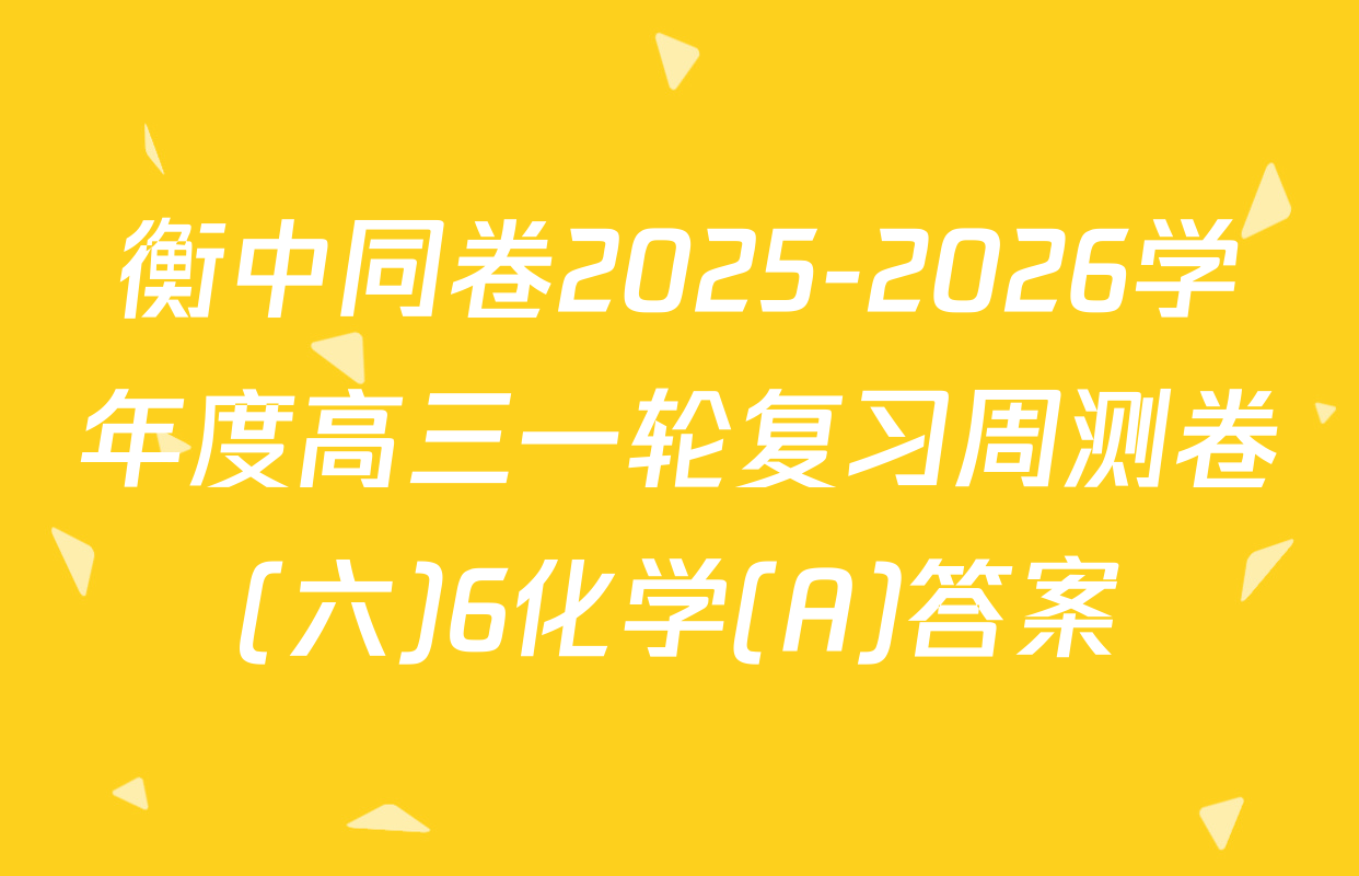 衡中同卷2025-2026学年度高三一轮复习周测卷(六)6化学(A)答案
