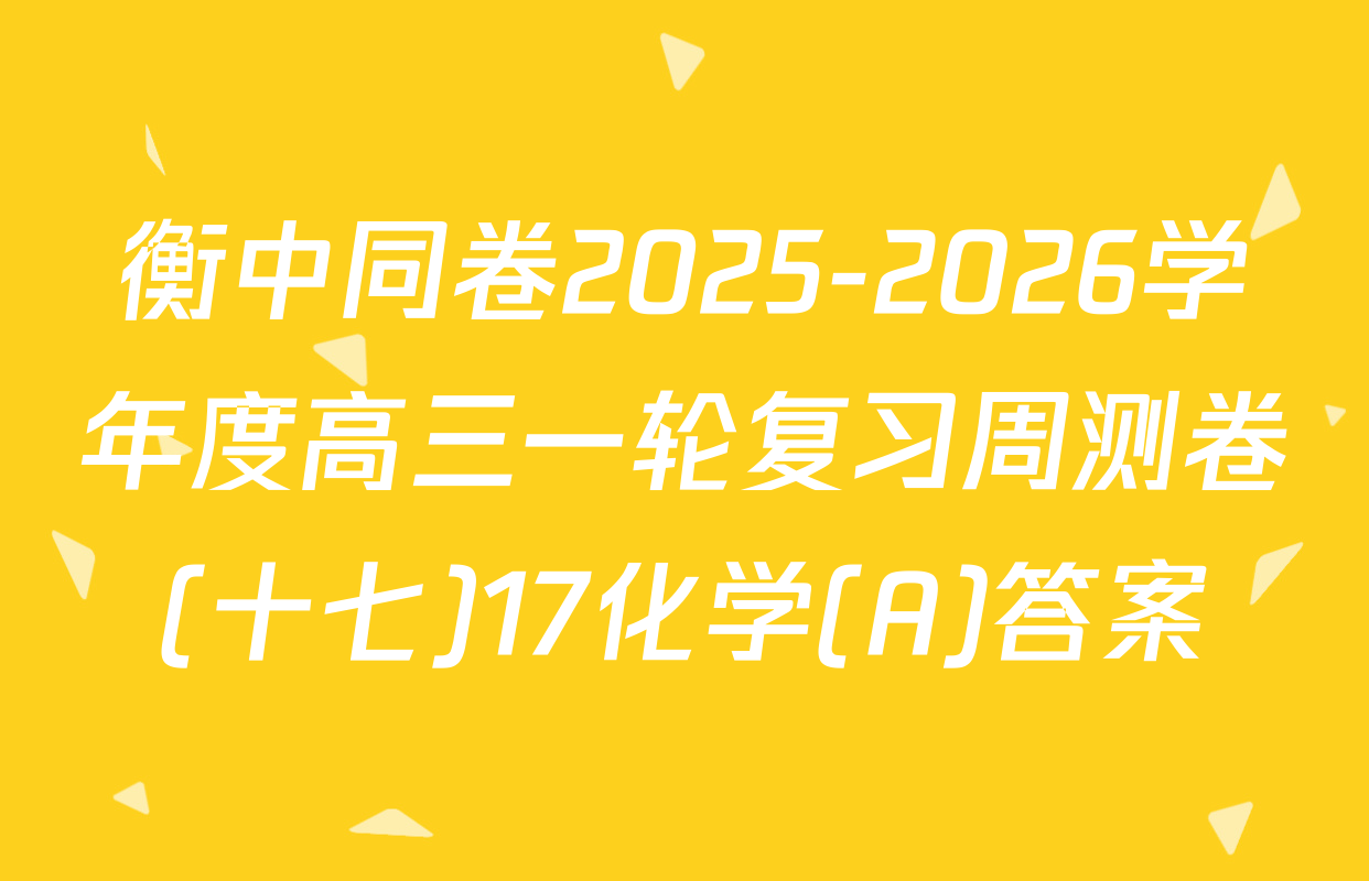 衡中同卷2025-2026学年度高三一轮复习周测卷(十七)17化学(A)答案