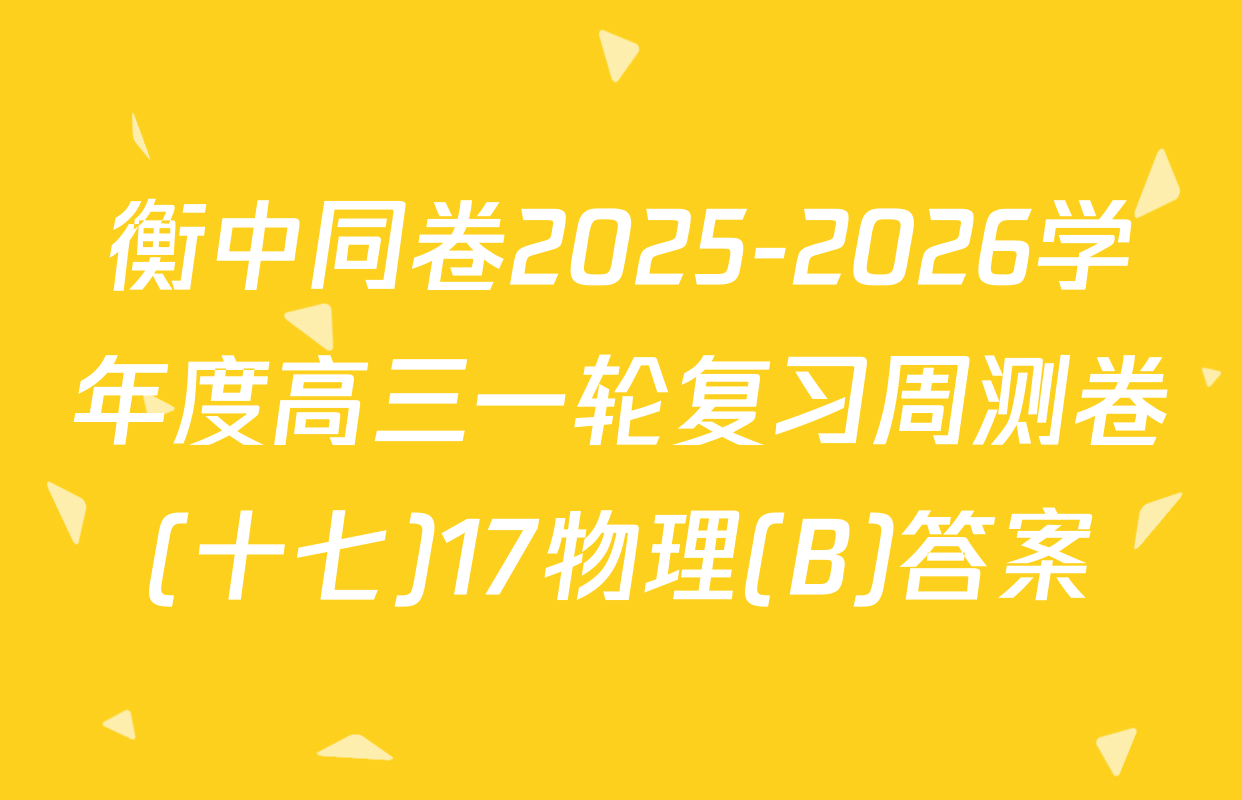 衡中同卷2025-2026学年度高三一轮复习周测卷(十七)17物理(B)答案