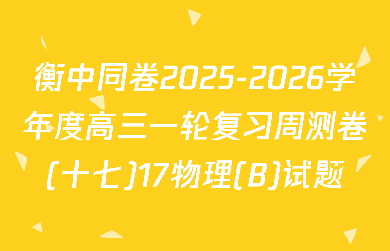 衡中同卷2025-2026学年度高三一轮复习周测卷(十七)17物理(B)试题