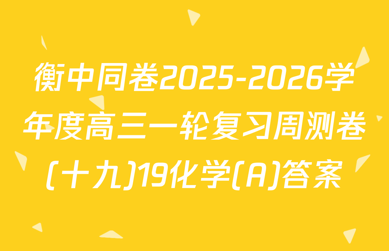 衡中同卷2025-2026学年度高三一轮复习周测卷(十九)19化学(A)答案