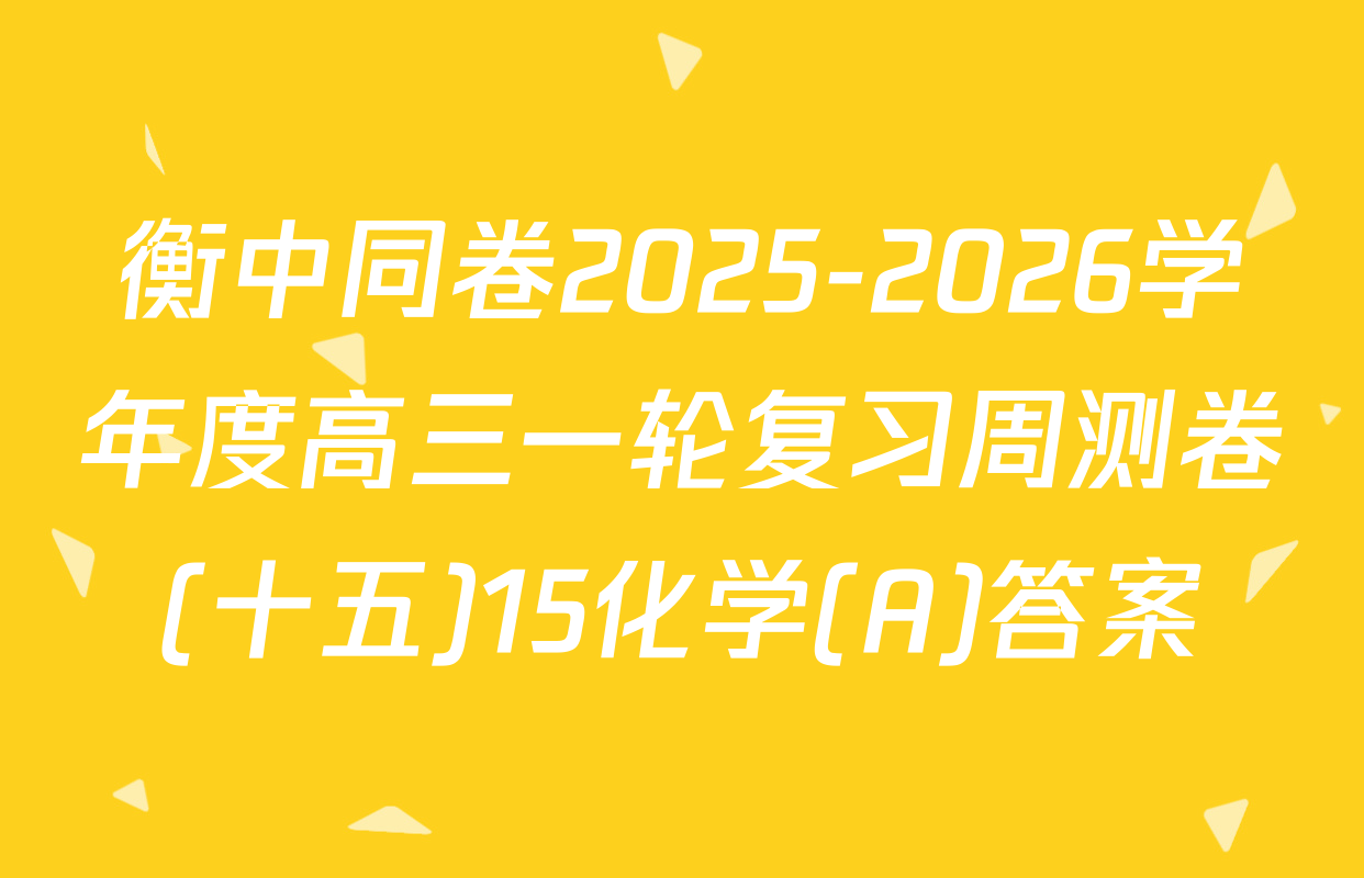 衡中同卷2025-2026学年度高三一轮复习周测卷(十五)15化学(A)答案