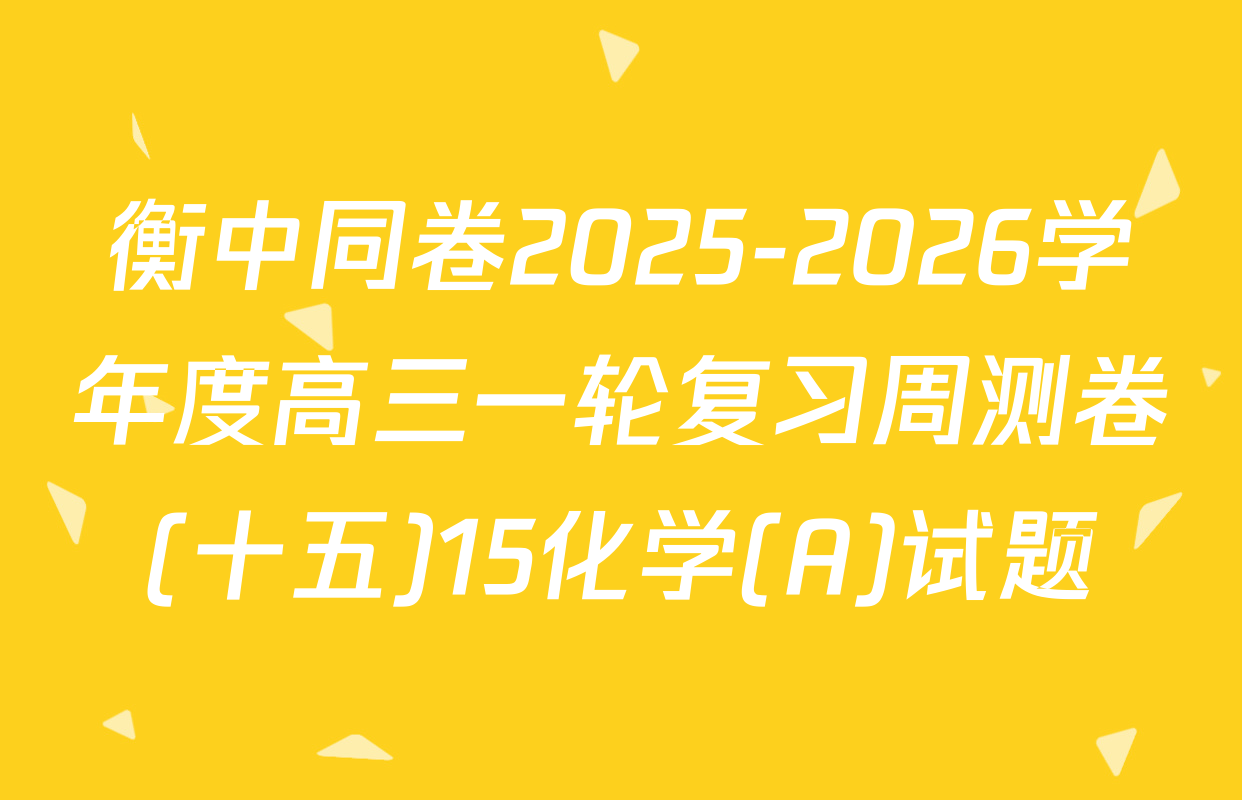 衡中同卷2025-2026学年度高三一轮复习周测卷(十五)15化学(A)试题