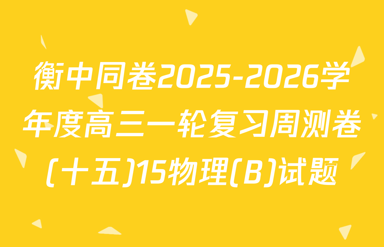 衡中同卷2025-2026学年度高三一轮复习周测卷(十五)15物理(B)试题