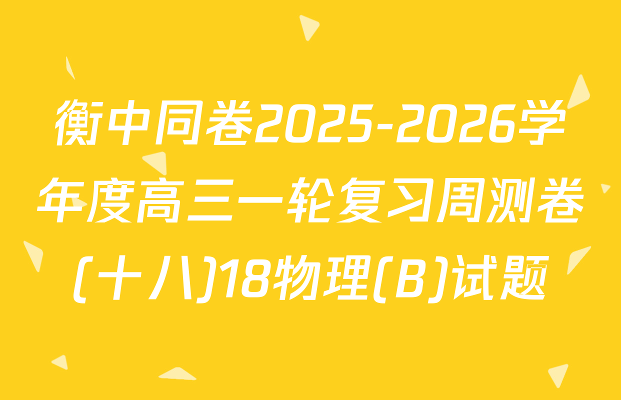 衡中同卷2025-2026学年度高三一轮复习周测卷(十八)18物理(B)试题