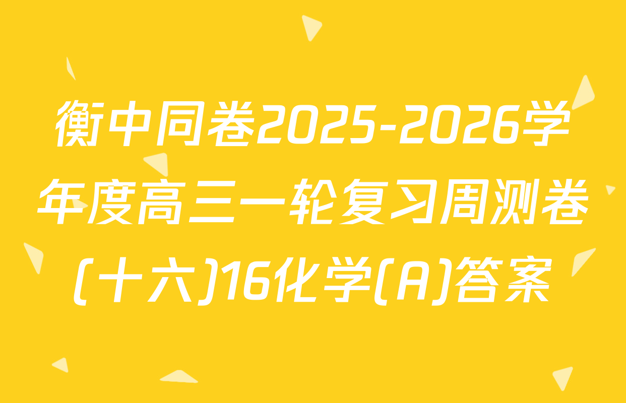 衡中同卷2025-2026学年度高三一轮复习周测卷(十六)16化学(A)答案