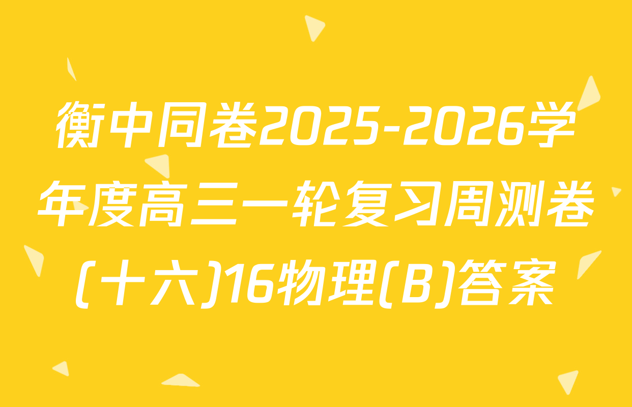 衡中同卷2025-2026学年度高三一轮复习周测卷(十六)16物理(B)答案