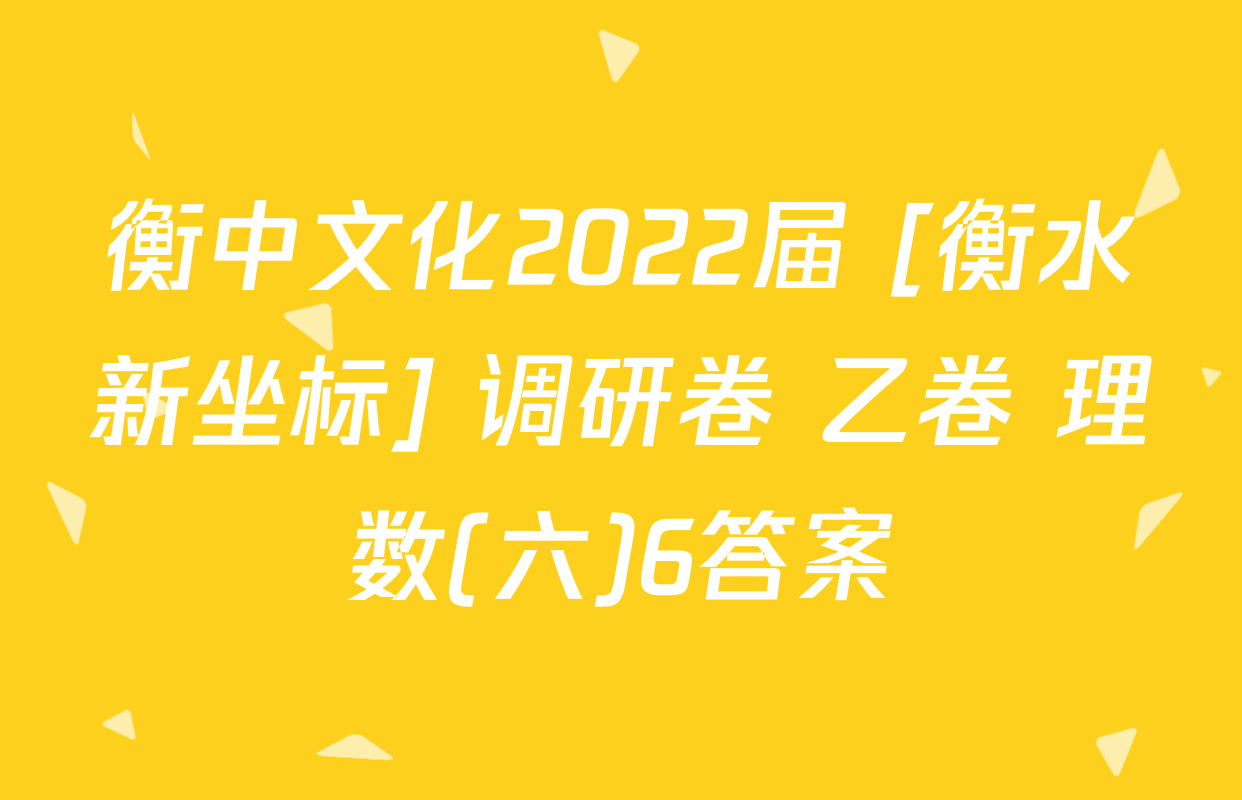 衡中文化2022届 [衡水新坐标] 调研卷 乙卷 理数(六)6答案