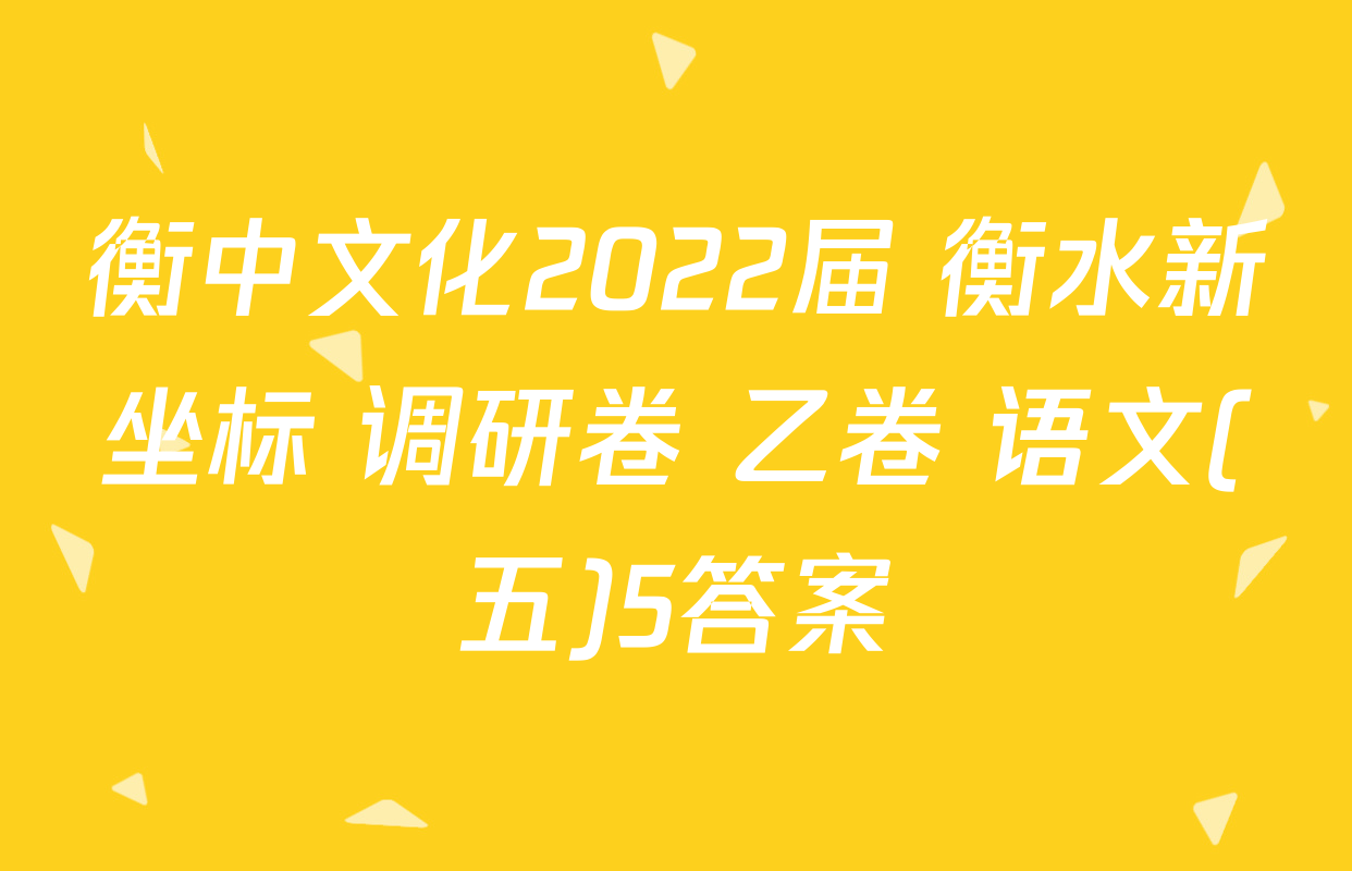 衡中文化2022届 衡水新坐标 调研卷 乙卷 语文(五)5答案
