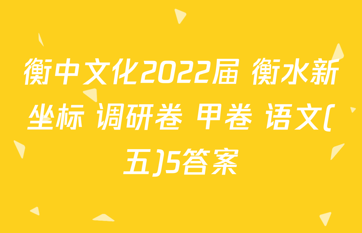 衡中文化2022届 衡水新坐标 调研卷 甲卷 语文(五)5答案