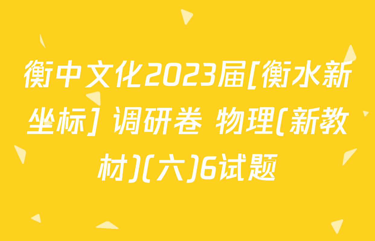 衡中文化2023届[衡水新坐标] 调研卷 物理(新教材)(六)6试题