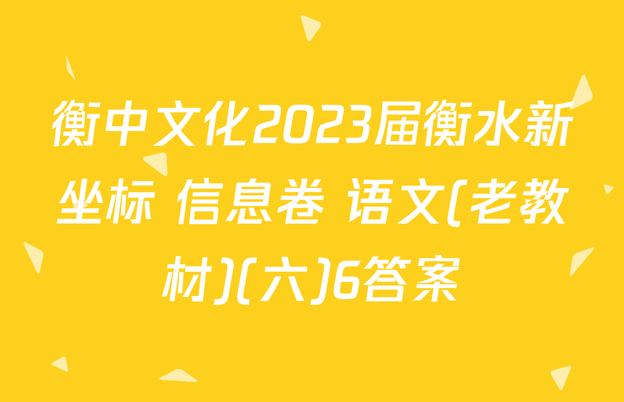 衡中文化2023届衡水新坐标 信息卷 语文(老教材)(六)6答案
