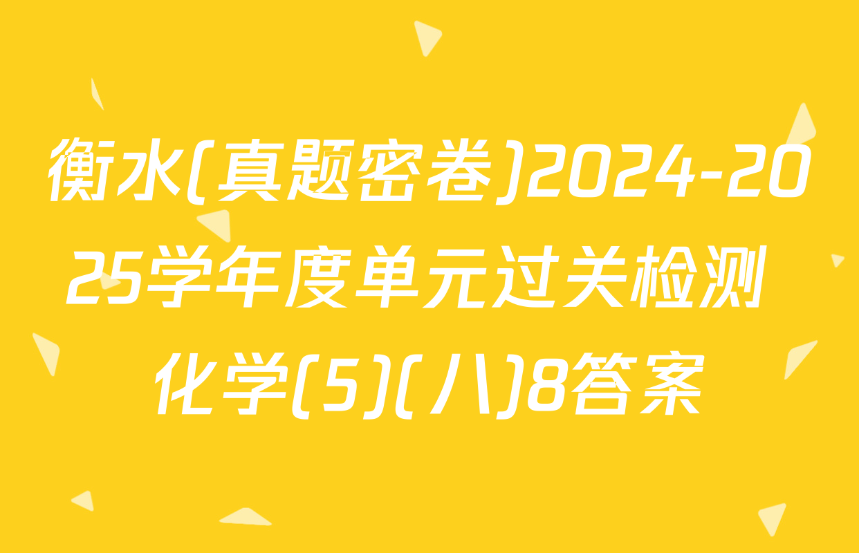 衡水(真题密卷)2024-2025学年度单元过关检测 化学(5)(八)8答案