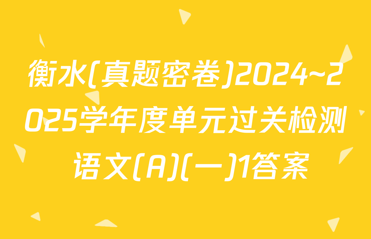 衡水(真题密卷)2024~2025学年度单元过关检测 语文(A)(一)1答案