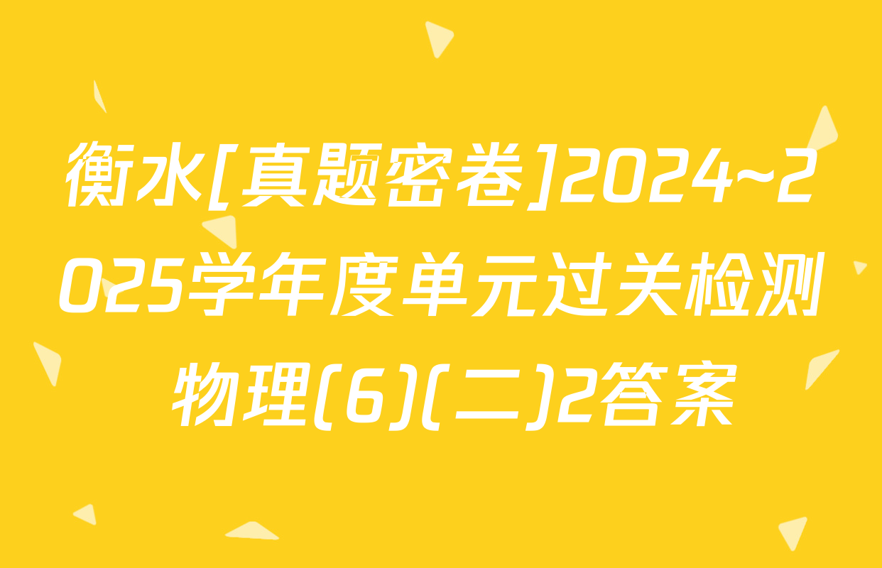 衡水[真题密卷]2024~2025学年度单元过关检测 物理(6)(二)2答案